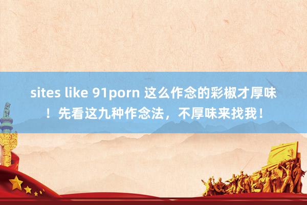 sites like 91porn 这么作念的彩椒才厚味！先看这九种作念法，不厚味来找我！