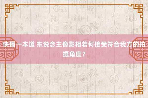 快播一本道 东说念主像影相若何接受符合我方的拍摄角度？