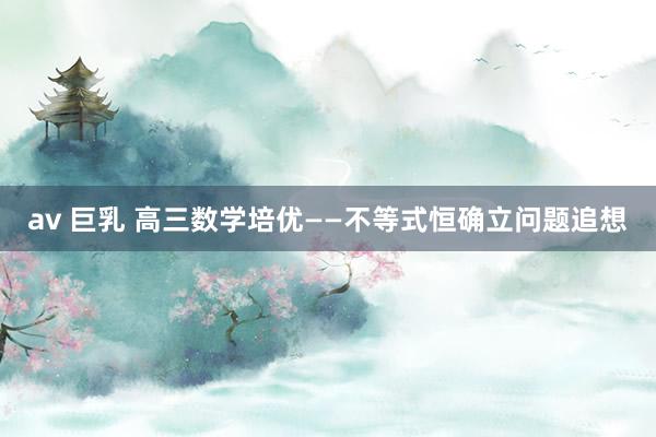 av 巨乳 高三数学培优——不等式恒确立问题追想