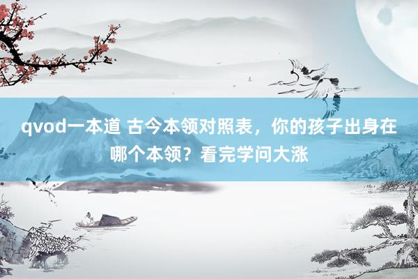 qvod一本道 古今本领对照表，你的孩子出身在哪个本领？看完学问大涨