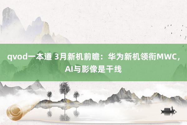 qvod一本道 3月新机前瞻：华为新机领衔MWC，AI与影像是干线