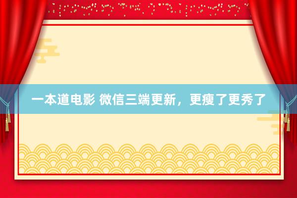 一本道电影 微信三端更新，更瘦了更秀了