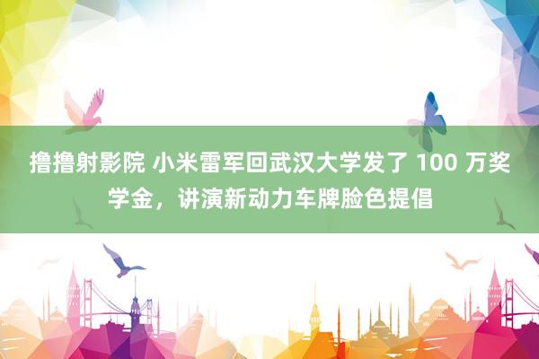 撸撸射影院 小米雷军回武汉大学发了 100 万奖学金，讲演新动力车牌脸色提倡