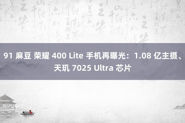 91 麻豆 荣耀 400 Lite 手机再曝光：1.08 亿主摄、天玑 7025 Ultra 芯片