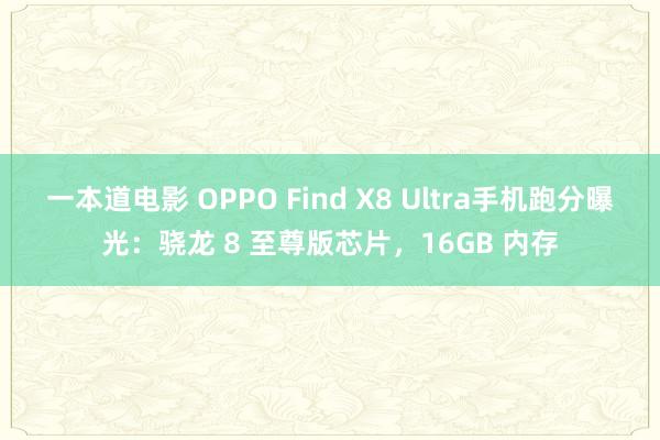 一本道电影 OPPO Find X8 Ultra手机跑分曝光：骁龙 8 至尊版芯片，16GB 内存