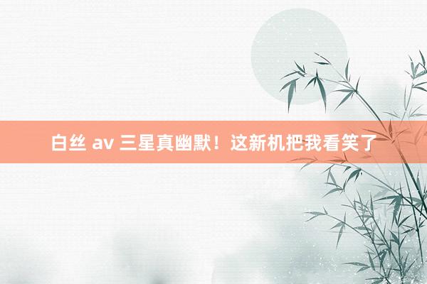白丝 av 三星真幽默！这新机把我看笑了